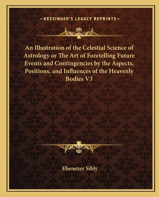 An Illustration of the Celestial Science of Astrology or The Art of Foretelling Future Events and Contingencies by the Aspects, Positions, and Influen
