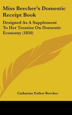 Miss Beecher's Domestic Receipt Book: Designed As A Supplement To Her Treatise On Domestic Economy (1850)