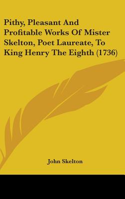 Pithy, Pleasant And Profitable Works Of Mister Skelton, Poet Laureate, To King Henry The Eighth (1736)