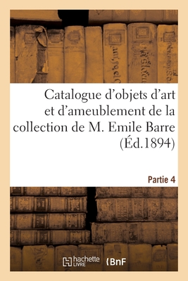 Catalogue d'objets d'art et d'ameublement, époques et styles Louis XIV, Louis XV et Louis XVI: de la collection de M. Emile Barre. Partie 4
