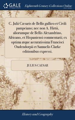 C. Julii Cæsaris de Bellis gallico et Civili pampeiano; nec non A. Hirtii, aliorumque de Bellis Alexandrino, Africano, et Hispaniensi commentarii; ex