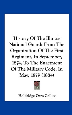 History of the Illinois National Guard: From the Organization of the First Regiment, in September, 1874, to the Enactment of the Military Code, in May
