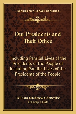 Our Presidents and Their Office: Including Parallel Lives of the Presidents of the People of Including Parallel Lives of the Presidents of the People