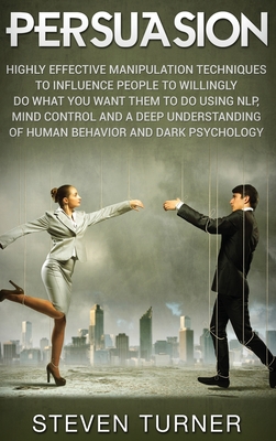 Persuasion: Highly Effective Manipulation Techniques to Influence People to Willingly Do What You Want Them to Do Using NLP, Mind Control, and a Deep