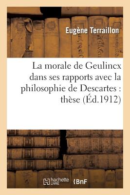 La morale de Geulincx dans ses rapports avec la philosophie de Descartes: thèse complémentaire: pour le doctorat ès-lettres de l'Université de Paris