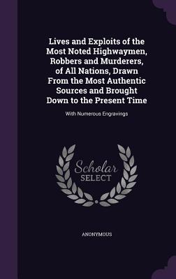 Lives and Exploits of the Most Noted Highwaymen, Robbers and Murderers, of All Nations, Drawn From the Most Authentic Sources and Brought Down to the