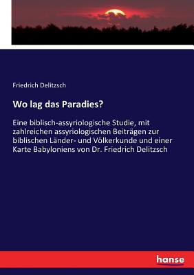 Wo lag das Paradies?: Eine biblisch-assyriologische Studie, mit zahlreichen assyriologischen Beiträgen zur biblischen Länder- und Völkerkunde und eine