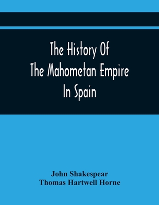 The History Of The Mahometan Empire In Spain: Containing A General History Of The Arabs, Their Institutions, Conquests, Literature, Arts, Sciences, An