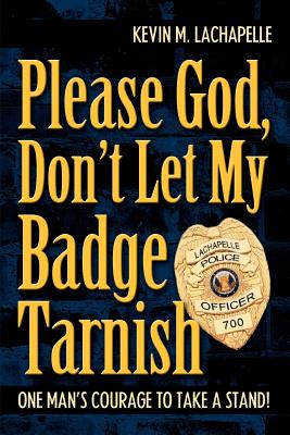 Please God, Don't Let My Badge Tarnish: One Man's Courage to Take a Stand!