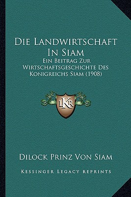 Die Landwirtschaft In Siam: Ein Beitrag Zur Wirtschaftsgeschichte Des Konigreichs Siam (1908)