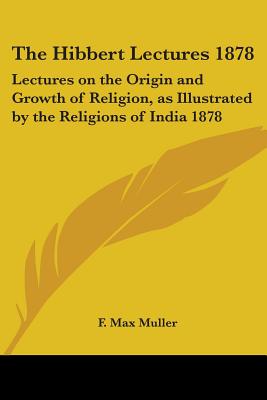 The Hibbert Lectures 1878: Lectures on the Origin and Growth of Religion, as Illustrated by the Religions of India 1878