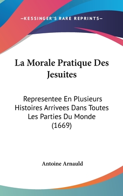 La Morale Pratique Des Jesuites: Representee En Plusieurs Histoires Arrivees Dans Toutes Les Parties Du Monde (1669)
