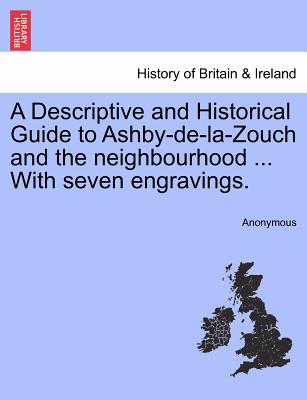 A Descriptive and Historical Guide to Ashby-de-La-Zouch and the Neighbourhood ... with Seven Engravings.