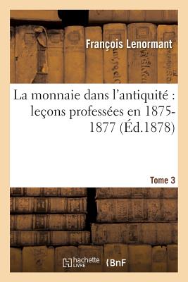 La Monnaie Dans l'Antiquité Leçons Professées En 1875-1877 Tome 3
