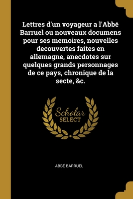 Lettres d'un voyageur a l'Abbé Barruel ou nouveaux documens pour ses memoires, nouvelles decouvertes faites en allemagne, anecdotes sur quelques grand