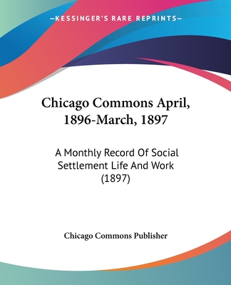 Chicago Commons April, 1896-March, 1897: A Monthly Record Of Social Settlement Life And Work (1897)