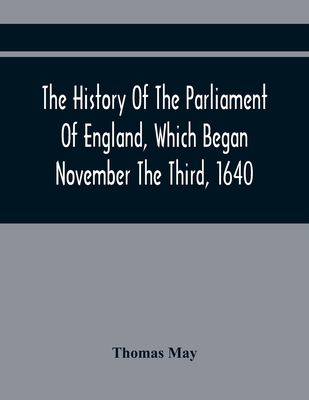 The History Of The Parliament Of England, Which Began November The Third, 1640: With A Short And Necessary View Of Some Precedent Years