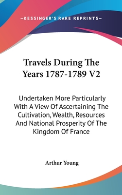 Travels During The Years 1787-1789 V2: Undertaken More Particularly With A View Of Ascertaining The Cultivation, Wealth, Resources And National Prospe