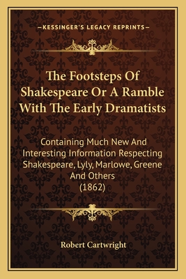 The Footsteps Of Shakespeare Or A Ramble With The Early Dramatists: Containing Much New And Interesting Information Respecting Shakespeare, Lyly, Marl