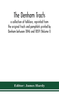 The Denham Tracts; A Collection Of Folklore, Reprinted From The Original Tracts And Pamphlets Printed By Denham Between 1846 And 1859 (Volume I)