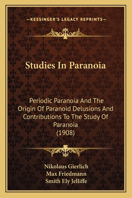 Studies In Paranoia: Periodic Paranoia And The Origin Of Paranoid Delusions And Contributions To The Study Of Paranoia (1908)