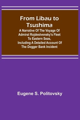 From Libau to Tsushima: A narrative of the voyage of Admiral Rojdestvensky's fleet to eastern seas, including a detailed account of the Dogger