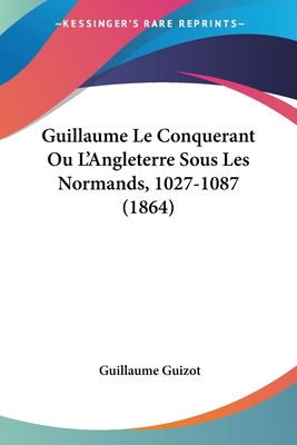 Guillaume Le Conquerant Ou L'Angleterre Sous Les Normands, 1027-1087 (1864)