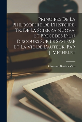 Principes De La Philosophie De L'histoire, Tr. De La Scienza Nuova, Et Précédés D'un Discours Sur Le Système Et La Vie De L'auteur, Par J. Michelet