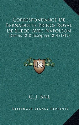 Correspondance De Bernadotte Prince Royal De Suede, Avec Napoleon: Depuis 1810 Jusqu'en 1814 (1819)