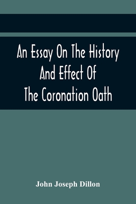 An Essay On The History And Effect Of The Coronation Oath: Including Observations On A Bill Recently Submitted To The Consideration Of The House Of Co
