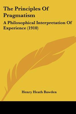 The Principles Of Pragmatism: A Philosophical Interpretation Of Experience (1910)