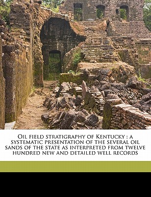 Oil field stratigraphy of Kentucky: a systematic presentation of the several oil sands of the state as interpreted from twelve hundred new and detaile