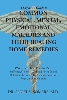 A Layman's Guide to Common Physical, Mental, Emotional Maladies and Their Healing Home Remedies: Plus... Learn About Phobias, Pain, Suffering, Violenc