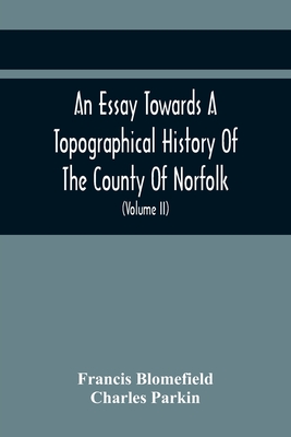An Essay Towards A Topographical History Of The County Of Norfolk: Containing A Description Of The Towns, Villages, And Hamlets, With The Foundations