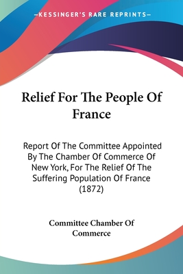 Relief For The People Of France: Report Of The Committee Appointed By The Chamber Of Commerce Of New York, For The Relief Of The Suffering Population