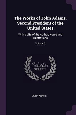 The Works of John Adams, Second President of the United States: With a Life of the Author, Notes and Illustrations; Volume 5