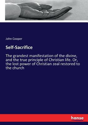 Self-Sacrifice: The grandest manifestation of the divine, and the true principle of Christian life. Or, the lost power of Christian zeal restored to t