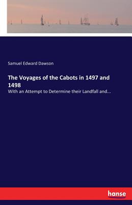 The Voyages of the Cabots in 1497 and 1498: With an Attempt to Determine their Landfall and...