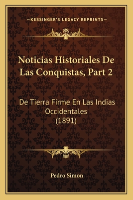 Noticias Historiales De Las Conquistas, Part 2: De Tierra Firme En Las Indias Occidentales (1891)