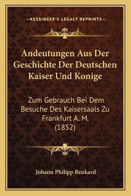 Andeutungen Aus Der Geschichte Der Deutschen Kaiser Und Konige: Zum Gebrauch Bei Dem Besuche Des Kaisersaals Zu Frankfurt A. M. (1852)