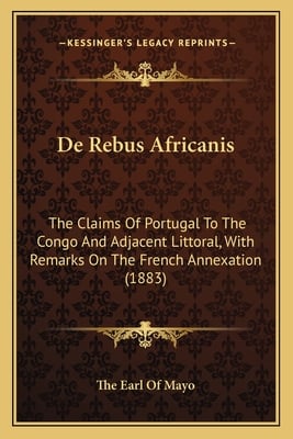 De Rebus Africanis: The Claims Of Portugal To The Congo And Adjacent Littoral, With Remarks On The French Annexation (1883)