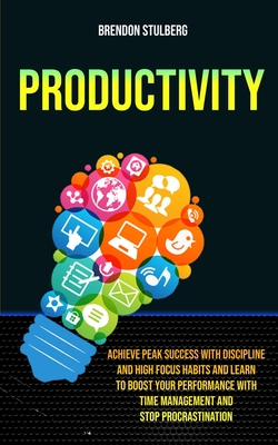 Productivity: Achieve Peak Success With Discipline And High Focus Habits And Learn To Boost Your Performance With Time Management And Stop Procrastina