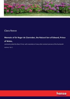 Memoirs of Sir Roger de Clarendon, the Natural Son of Edward, Prince of Wales,: commonly called the Black Prince: with anecdotes of many other eminent