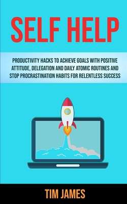 Self Help: Productivity Hacks To Achieve Goals With Positive Attitude, Delegation And Daily Atomic Routines And Stop Procrastination Habits For Relent