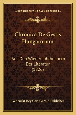 Chronica De Gestis Hungarorum: Aus Den Wiener Jahrbuchern Der Literatur (1826)
