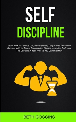 Self Discipline: Learn How To Develop Grit, Perseverance, Daily Habits To Achieve Success With No Drama Excuses And Change Your Mind To Endure The Obs