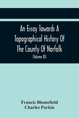 An Essay Towards A Topographical History Of The County Of Norfolk: Containing A Description Of The Towns, Villages, And Hamlets, With The Foundations