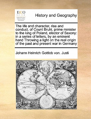 The Life and Character, Rise and Conduct, of Count Bruhl, Prime Minister to the King of Poland, Elector of Saxony: In a Series of Letters, by an Emine
