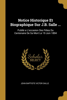 Notice Historique Et Biographique Sur J.B. Salle ...: Publié a L'occasion Des Fêtes Du Centenaire De Sa Mort Le 19 Juin 1894