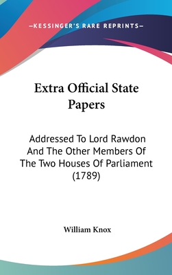 Extra Official State Papers: Addressed To Lord Rawdon And The Other Members Of The Two Houses Of Parliament (1789)